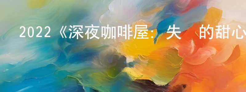 蔡淑好的動漫綜藝大全,2022《深夜咖啡屋:失蹤的甜心》完整版電影/在線觀看/百度云-美劇天堂